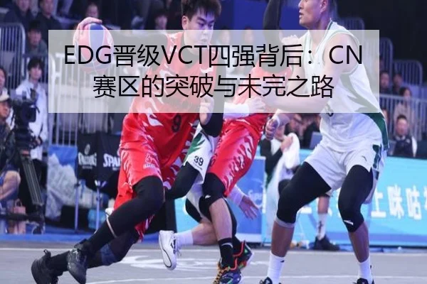 EDG晋级VCT四强背后：CN赛区的突破与未完之路