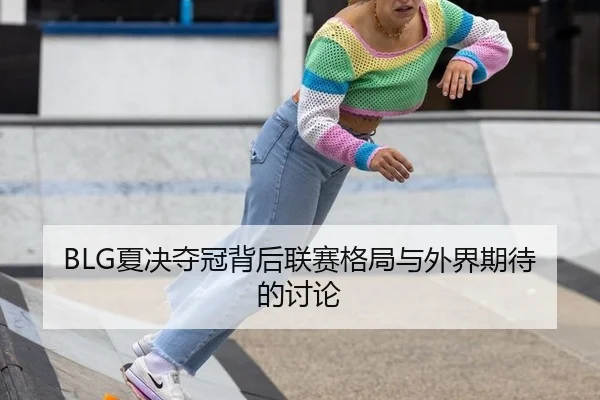 BLG夏决夺冠背后联赛格局与外界期待的讨论
